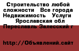Строительство любой сложности - Все города Недвижимость » Услуги   . Ярославская обл.,Переславль-Залесский г.